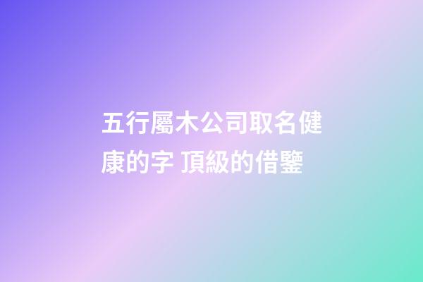 五行屬木公司取名健康的字 頂級的借鑒-第1張-公司起名-玄機派